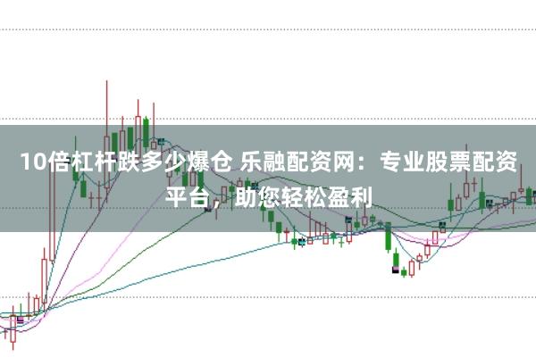 10倍杠杆跌多少爆仓 乐融配资网：专业股票配资平台，助您轻松盈利
