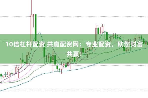 10倍杠杆配资 共赢配资网：专业配资，助您财富共赢！