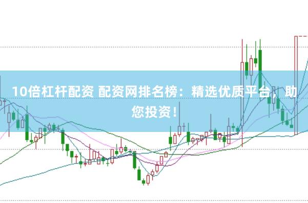 10倍杠杆配资 配资网排名榜：精选优质平台，助您投资！
