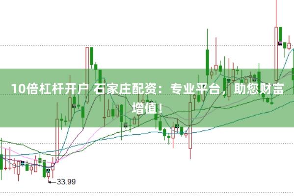 10倍杠杆开户 石家庄配资：专业平台，助您财富增值！