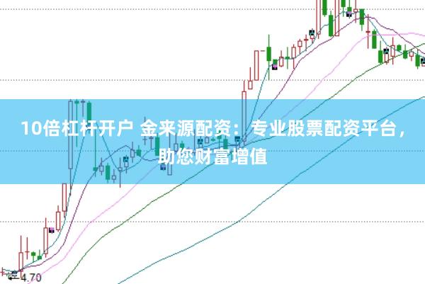 10倍杠杆开户 金来源配资：专业股票配资平台，助您财富增值