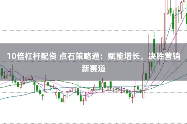 10倍杠杆配资 点石策略通：赋能增长，决胜营销新赛道