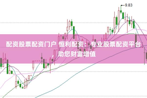 配资股票配资门户 恒利配资：专业股票配资平台，助您财富增值