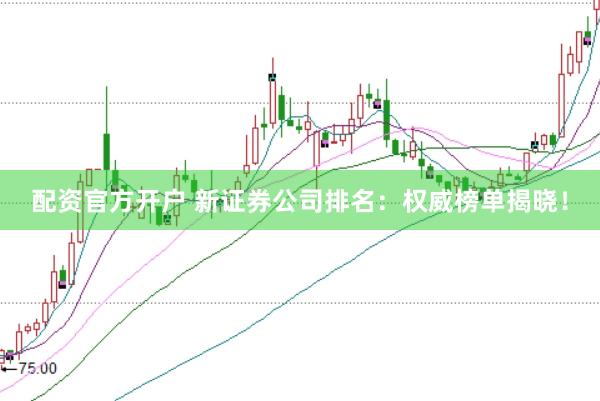 配资官方开户 新证券公司排名：权威榜单揭晓！