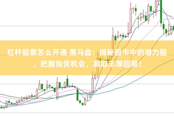 杠杆股票怎么开通 黑马盘：揭秘股市中的潜力股，把握投资机会，赢取丰厚回报！