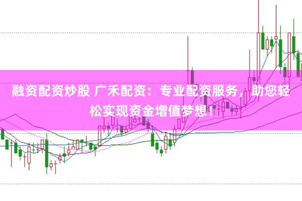 融资配资炒股 广禾配资：专业配资服务，助您轻松实现资金增值梦想！