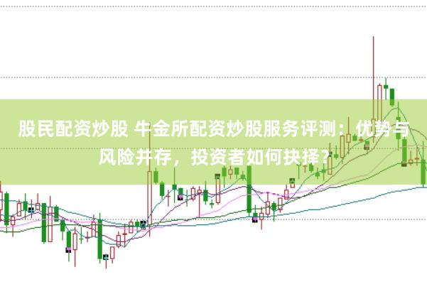 股民配资炒股 牛金所配资炒股服务评测：优势与风险并存，投资者如何抉择？