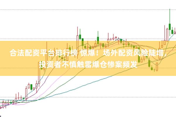 合法配资平台排行榜 惊爆！场外配资风险陡增，投资者不慎触雷爆仓惨案频发