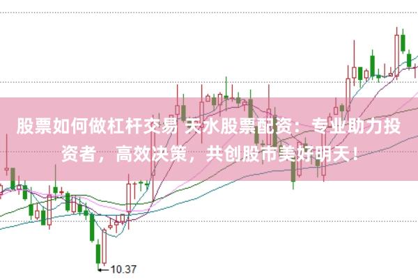 股票如何做杠杆交易 天水股票配资：专业助力投资者，高效决策，共创股市美好明天！
