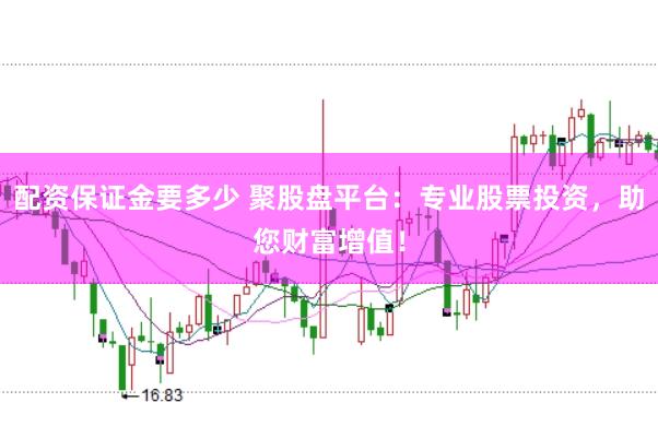 配资保证金要多少 聚股盘平台：专业股票投资，助您财富增值！