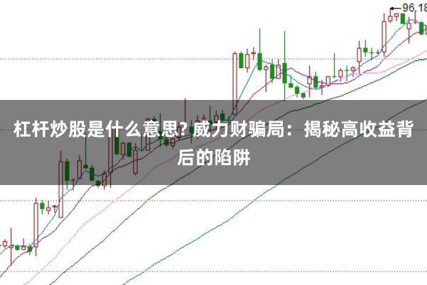杠杆炒股是什么意思? 威力财骗局：揭秘高收益背后的陷阱