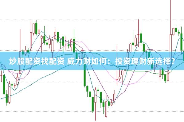 炒股配资找配资 威力财如何：投资理财新选择？