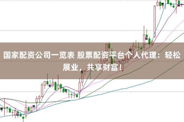 国家配资公司一览表 股票配资平台个人代理：轻松展业，共享财富！
