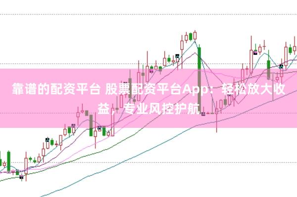 靠谱的配资平台 股票配资平台App：轻松放大收益，专业风控护航