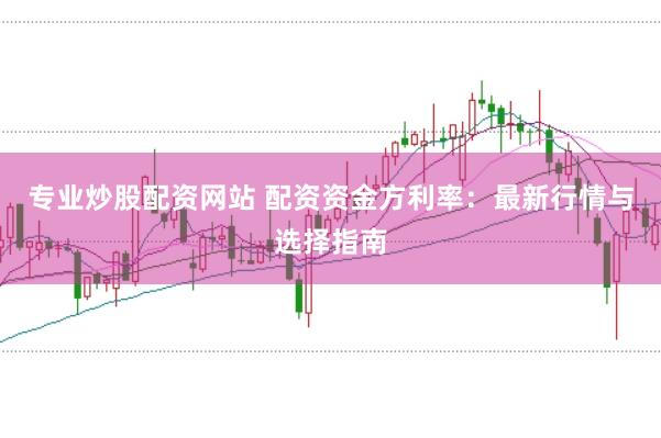 专业炒股配资网站 配资资金方利率：最新行情与选择指南