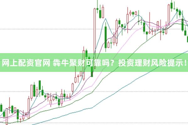 网上配资官网 犇牛聚财可靠吗？投资理财风险提示！