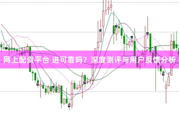 网上配资平台 进可靠吗？深度测评与用户反馈分析
