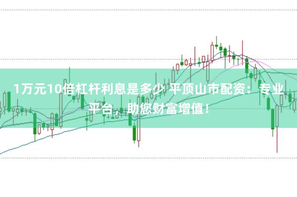 1万元10倍杠杆利息是多少 平顶山市配资：专业平台，助您财富增值！