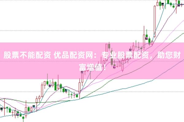 股票不能配资 优品配资网：专业股票配资，助您财富增值！