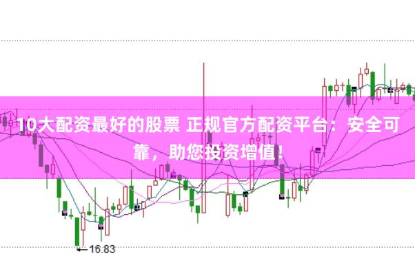 10大配资最好的股票 正规官方配资平台：安全可靠，助您投资增值！