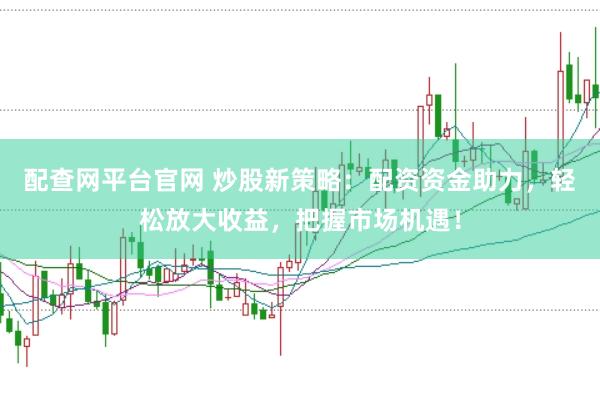 配查网平台官网 炒股新策略：配资资金助力，轻松放大收益，把握市场机遇！