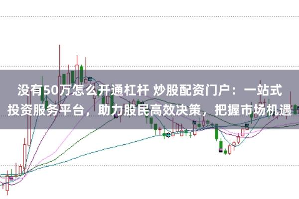 没有50万怎么开通杠杆 炒股配资门户：一站式投资服务平台，助力股民高效决策，把握市场机遇