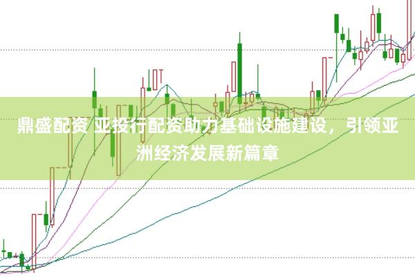 鼎盛配资 亚投行配资助力基础设施建设，引领亚洲经济发展新篇章