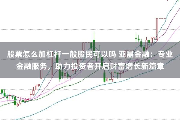 股票怎么加杠杆一般股民可以吗 亚晶金融：专业金融服务，助力投资者开启财富增长新篇章