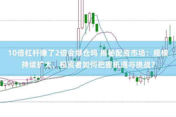 10倍杠杆赚了2倍会爆仓吗 揭秘配资市场：规模持续扩大，投资者如何把握机遇与挑战？