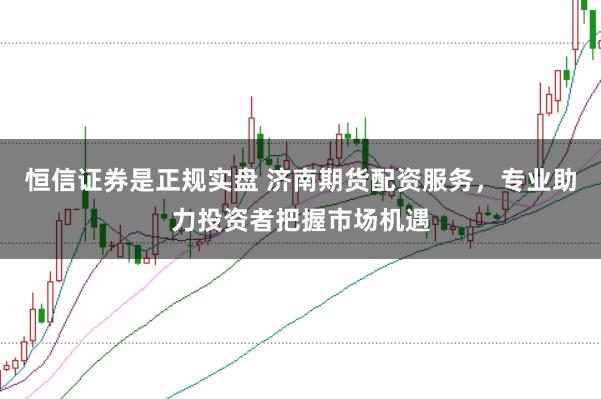 恒信证券是正规实盘 济南期货配资服务，专业助力投资者把握市场机遇