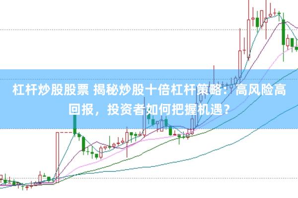 杠杆炒股股票 揭秘炒股十倍杠杆策略：高风险高回报，投资者如何把握机遇？