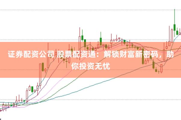 证券配资公司 股票配资通：解锁财富新密码，助你投资无忧