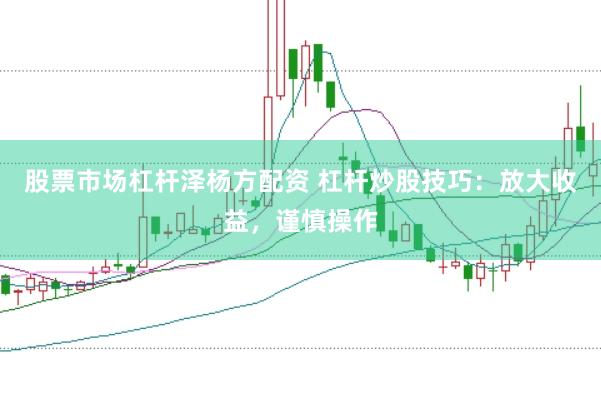 股票市场杠杆泽杨方配资 杠杆炒股技巧：放大收益，谨慎操作