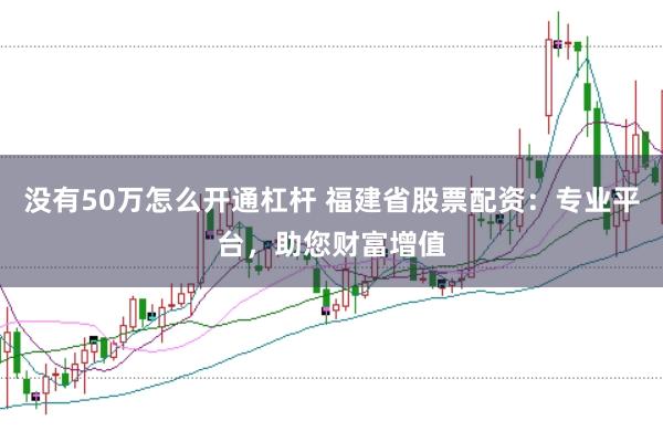 没有50万怎么开通杠杆 福建省股票配资：专业平台，助您财富增值