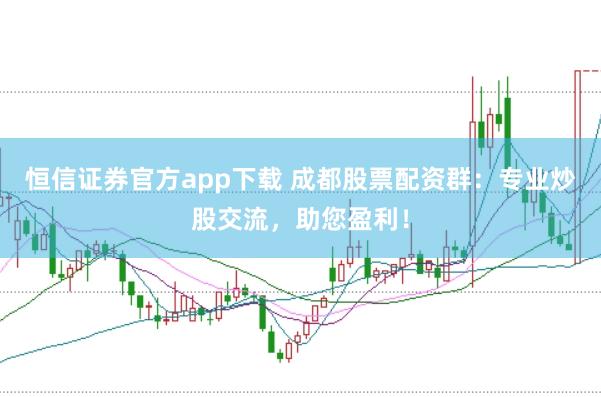 恒信证券官方app下载 成都股票配资群：专业炒股交流，助您盈利！