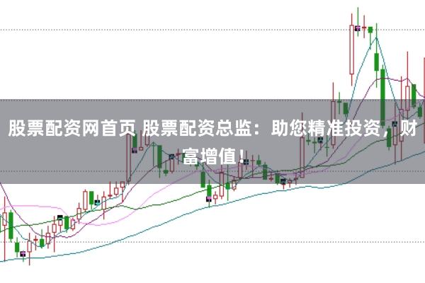 股票配资网首页 股票配资总监：助您精准投资，财富增值！