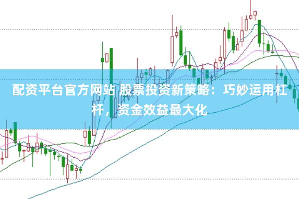 配资平台官方网站 股票投资新策略：巧妙运用杠杆，资金效益最大化