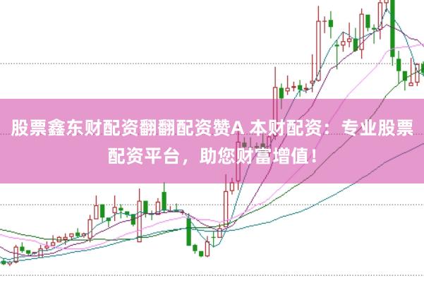 股票鑫东财配资翻翻配资赞A 本财配资：专业股票配资平台，助您财富增值！