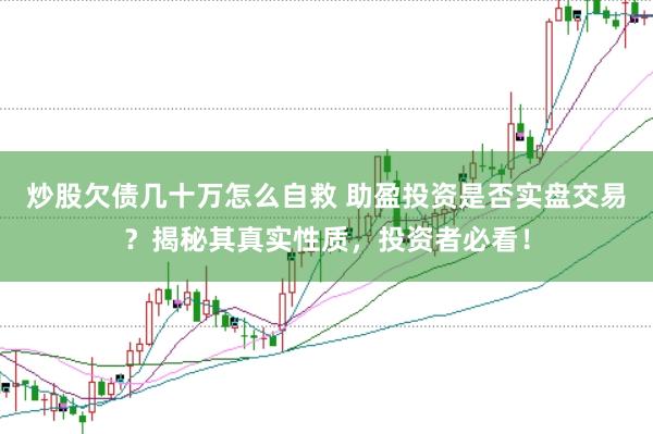 炒股欠债几十万怎么自救 助盈投资是否实盘交易？揭秘其真实性质，投资者必看！