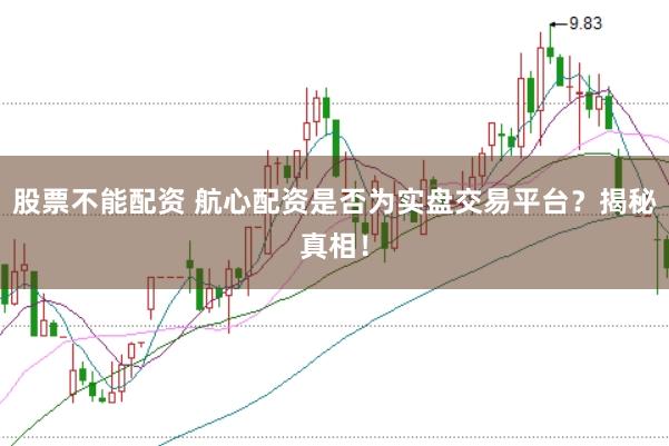 股票不能配资 航心配资是否为实盘交易平台？揭秘真相！