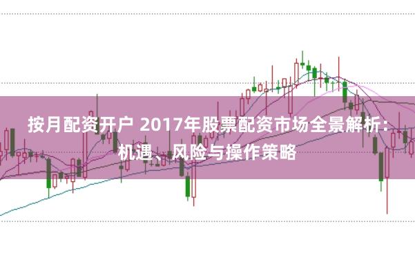 按月配资开户 2017年股票配资市场全景解析：机遇、风险与操作策略