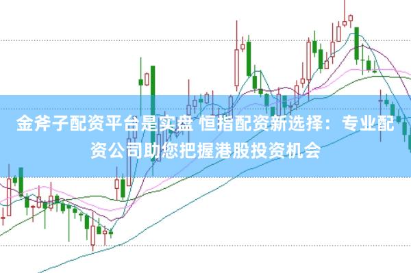 金斧子配资平台是实盘 恒指配资新选择：专业配资公司助您把握港股投资机会