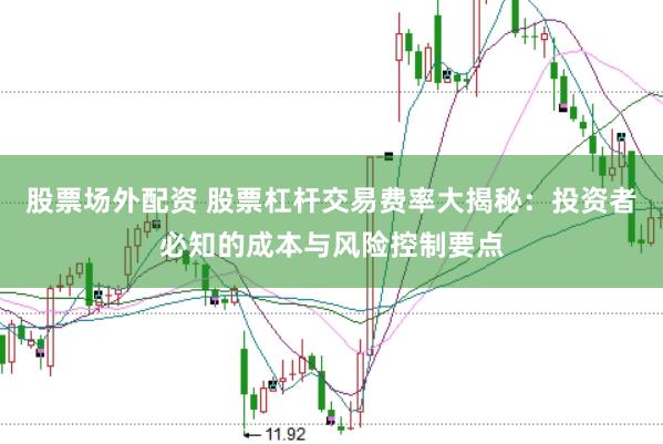 股票场外配资 股票杠杆交易费率大揭秘：投资者必知的成本与风险控制要点