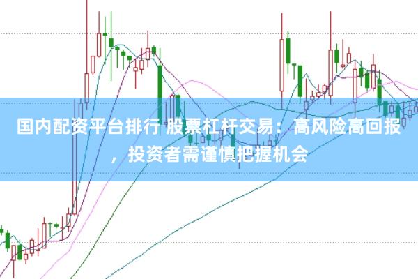国内配资平台排行 股票杠杆交易：高风险高回报，投资者需谨慎把握机会