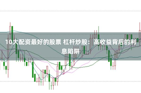 10大配资最好的股票 杠杆炒股：高收益背后的利息陷阱
