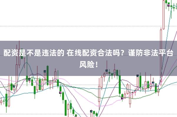 配资是不是违法的 在线配资合法吗？谨防非法平台风险！