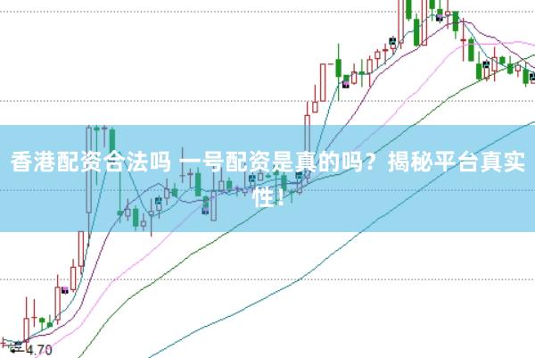 香港配资合法吗 一号配资是真的吗？揭秘平台真实性！