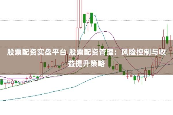 股票配资实盘平台 股票配资管理：风险控制与收益提升策略