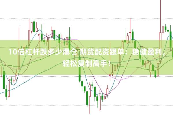 10倍杠杆跌多少爆仓 期货配资跟单：稳健盈利，轻松复制高手！