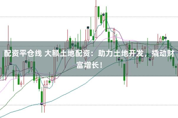 配资平仓线 大额土地配资：助力土地开发，撬动财富增长！